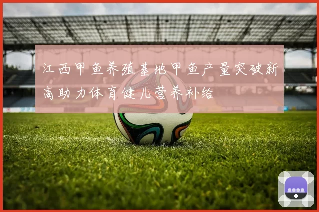 江西甲鱼养殖基地甲鱼产量突破新高助力体育健儿营养补给