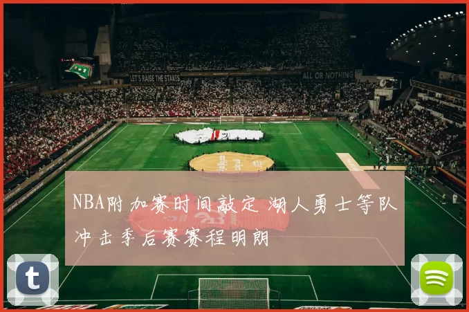 NBA附加赛时间敲定 湖人勇士等队冲击季后赛赛程明朗