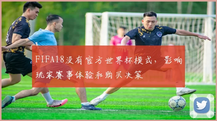 FIFA18没有官方世界杯模式，影响玩家赛事体验和购买决策