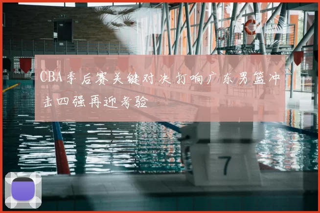 CBA季后赛关键对决打响广东男篮冲击四强再迎考验