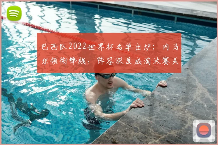 巴西队2022世界杯名单出炉：内马尔领衔锋线，阵容深度成淘汰赛关键