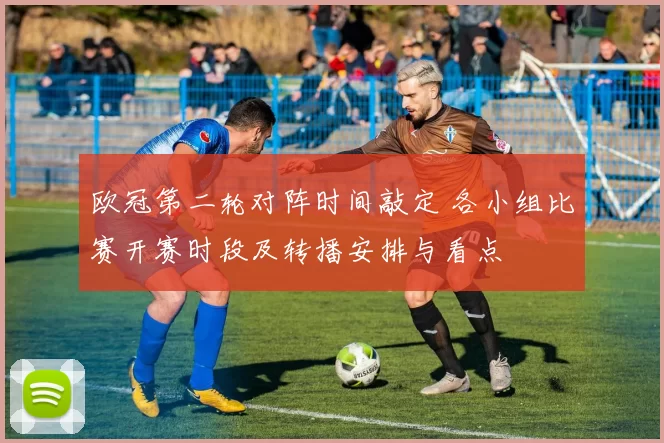 欧冠第二轮对阵时间敲定 各小组比赛开赛时段及转播安排与看点
