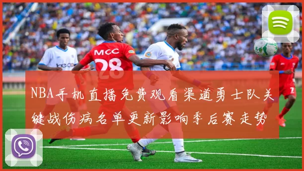 NBA手机直播免费观看渠道勇士队关键战伤病名单更新影响季后赛走势