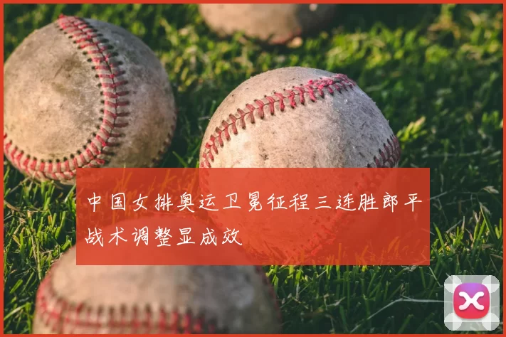 中国女排奥运卫冕征程三连胜郎平战术调整显成效