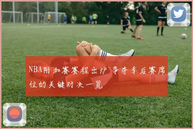 NBA附加赛赛程出炉 争夺季后赛席位的关键对决一览