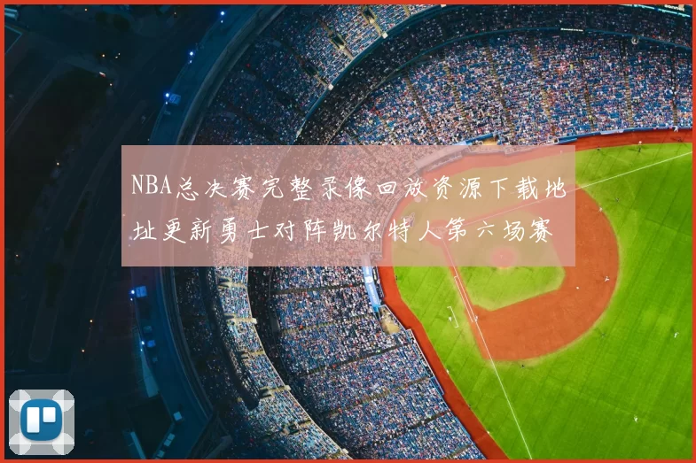 NBA总决赛完整录像回放资源下载地址更新勇士对阵凯尔特人第六场赛事视频