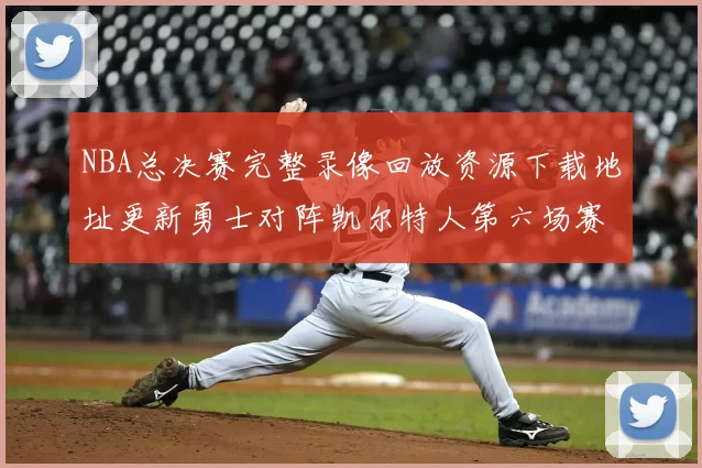 NBA总决赛完整录像回放资源下载地址更新勇士对阵凯尔特人第六场赛事视频