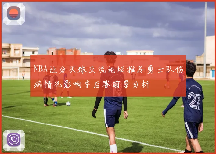 NBA让分买球交流论坛推荐勇士队伤病情况影响季后赛前景分析