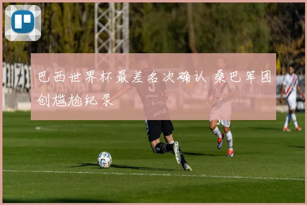 巴西世界杯最差名次确认 桑巴军团创尴尬纪录