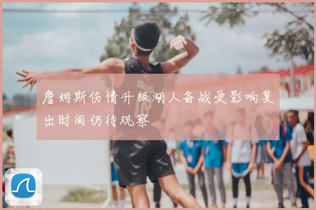 詹姆斯伤情升级湖人备战受影响复出时间仍待观察