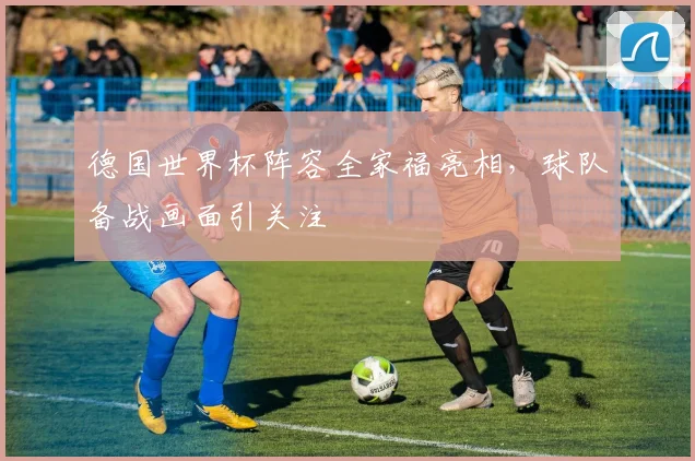 德国世界杯阵容全家福亮相,球队备战画面引关注