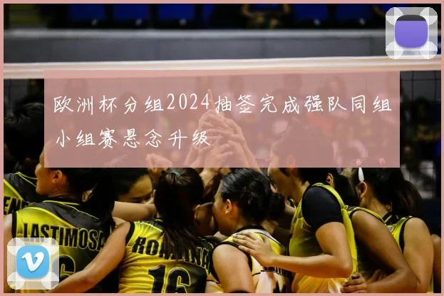 欧洲杯分组2024抽签完成强队同组小组赛悬念升级