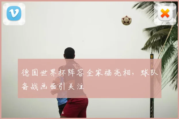 德国世界杯阵容全家福亮相,球队备战画面引关注