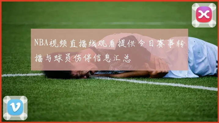 NBA视频直播线观看提供今日赛事转播与球员伤停信息汇总