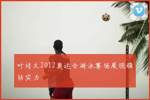 叶诗文2012奥运会游泳赛场展现强劲实力
