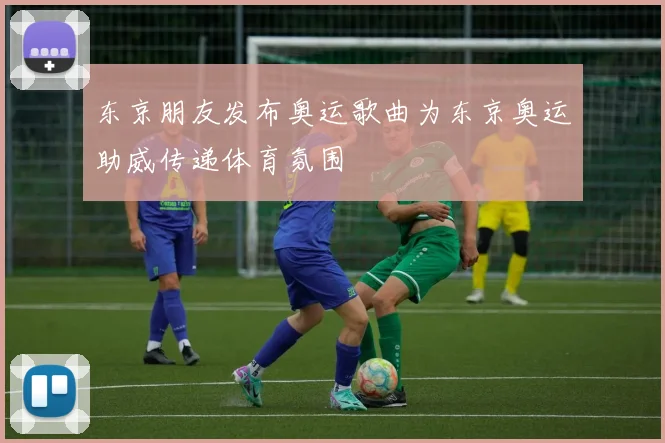 东京朋友发布奥运歌曲为东京奥运助威传递体育氛围
