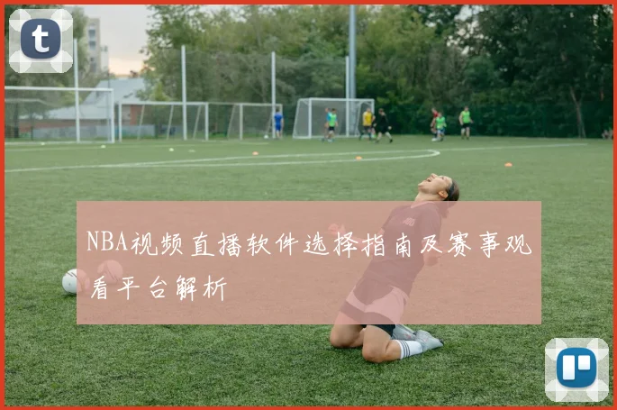 NBA视频直播软件选择指南及赛事观看平台解析
