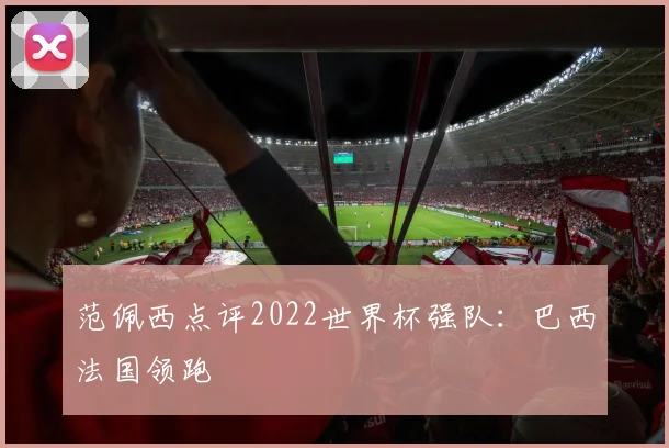 范佩西点评2022世界杯强队:巴西法国领跑