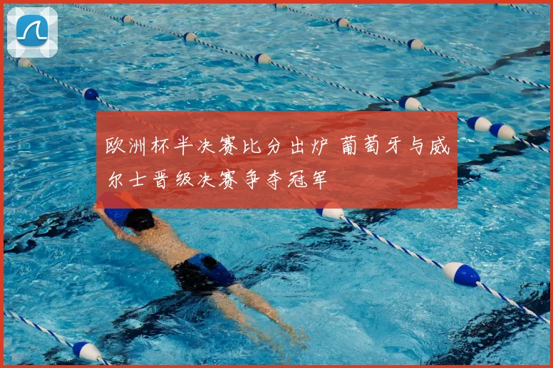 欧洲杯半决赛比分出炉 葡萄牙与威尔士晋级决赛争夺冠军