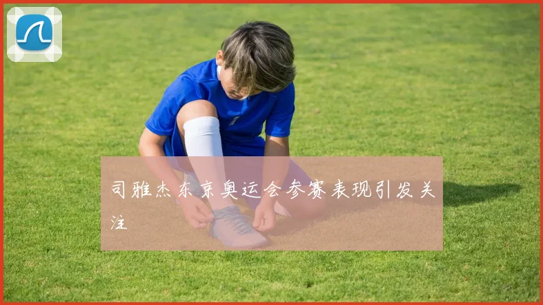 司雅杰东京奥运会参赛表现引发关注