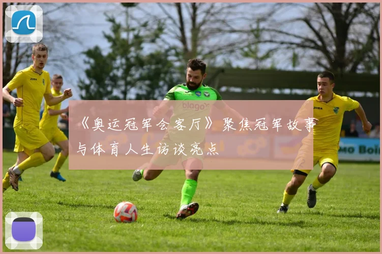 《奥运冠军会客厅》聚焦冠军故事与体育人生访谈亮点