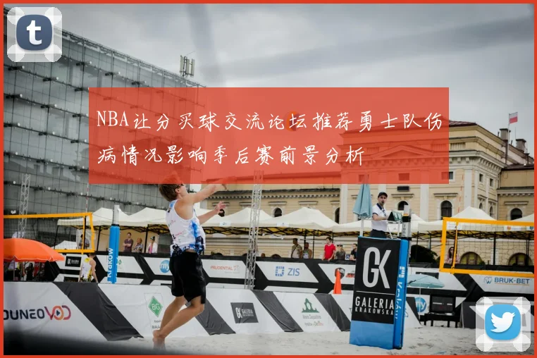NBA让分买球交流论坛推荐勇士队伤病情况影响季后赛前景分析
