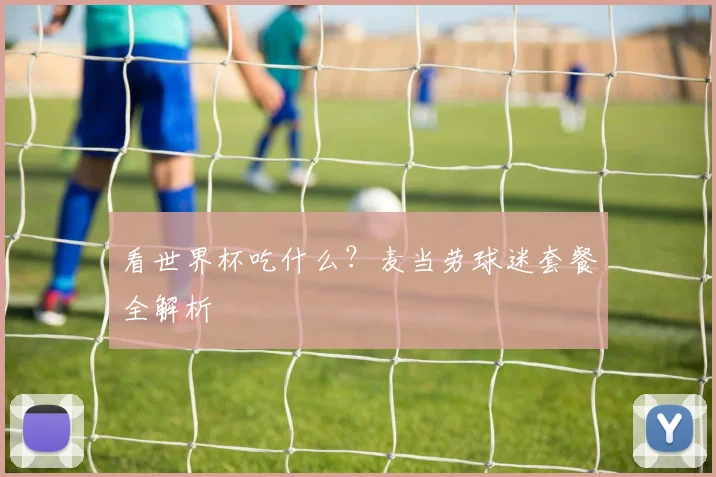 看世界杯吃什么？麦当劳球迷套餐全解析
