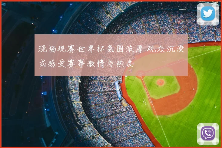 现场观赛世界杯氛围浓厚 观众沉浸式感受赛事激情与热度