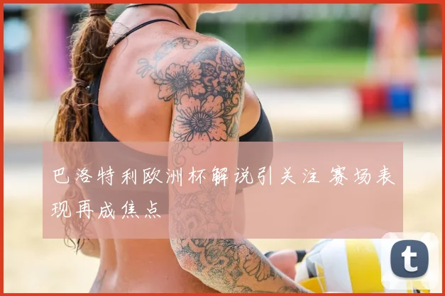 巴洛特利欧洲杯解说引关注 赛场表现再成焦点
