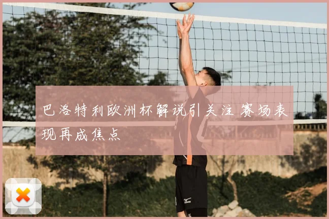 巴洛特利欧洲杯解说引关注 赛场表现再成焦点