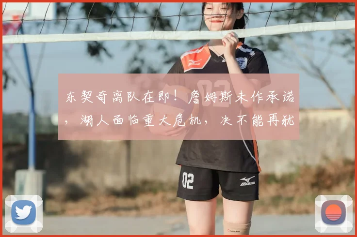 东契奇离队在即！詹姆斯未作承诺，湖人面临重大危机，决不能再犹豫_球员_运作_管理层