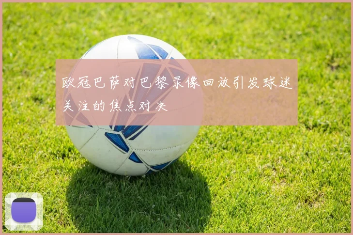 欧冠巴萨对巴黎录像回放引发球迷关注的焦点对决