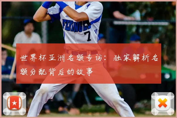 世界杯亚洲名额专访：独家解析名额分配背后的故事