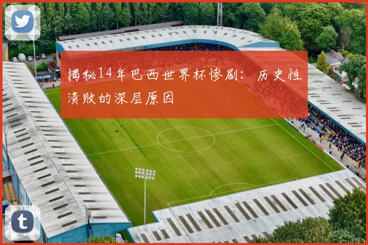 揭秘14年巴西世界杯惨剧:历史性溃败的深层原因