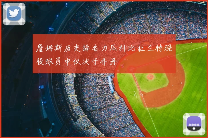 詹姆斯历史排名力压科比杜兰特现役球员中仅次于乔丹