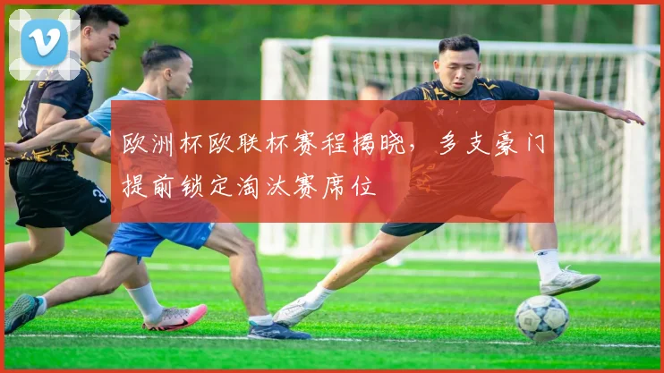 欧洲杯欧联杯赛程揭晓，多支豪门提前锁定淘汰赛席位
