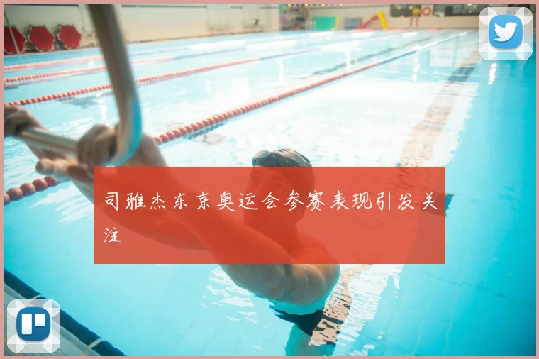 司雅杰东京奥运会参赛表现引发关注