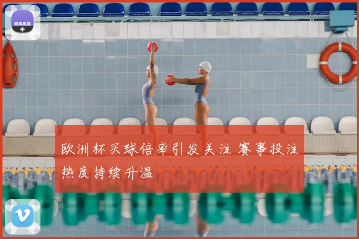 欧洲杯买球倍率引发关注 赛事投注热度持续升温
