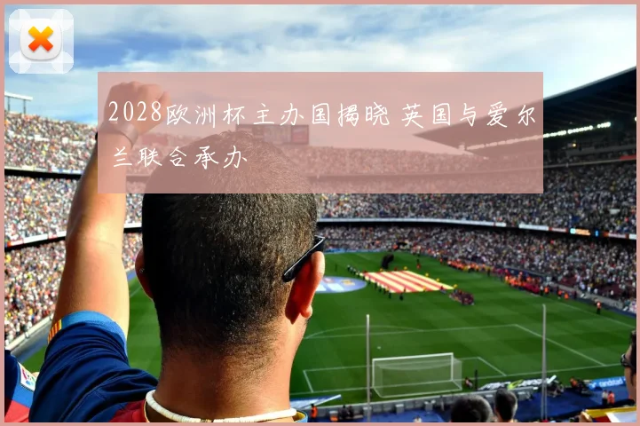 2028欧洲杯主办国揭晓 英国与爱尔兰联合承办