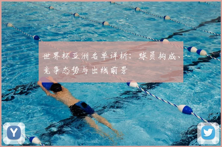 世界杯亚洲名单详析：球员构成、竞争态势与出线前景